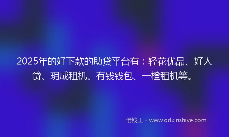 2025年的好下款的助贷平台有：轻花优品、好人贷、玥成租机、有钱钱包、一橙租机等。