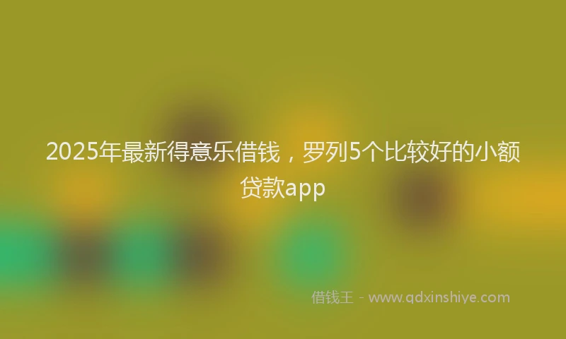 2025年最新得意乐借钱，罗列5个比较好的小额贷款app