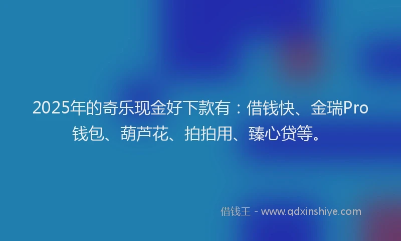 2025年的奇乐现金好下款有：借钱快、金瑞Pro钱包、葫芦花、拍拍用、臻心贷等。