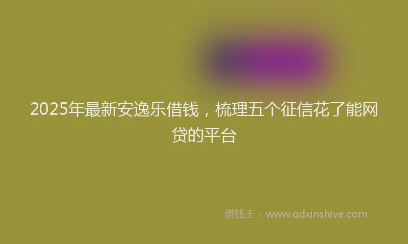2025年最新安逸乐借钱，梳理五个征信花了能网贷的平台