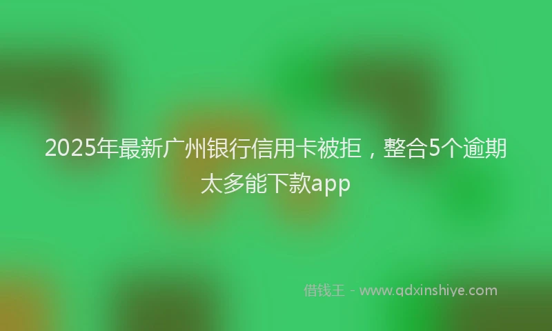 2025年最新广州银行信用卡被拒，整合5个逾期太多能下款app