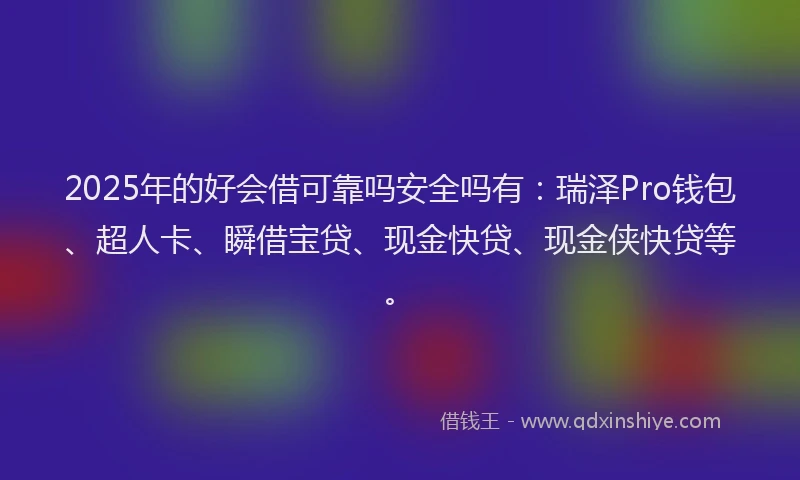 2025年的好会借可靠吗安全吗有：瑞泽Pro钱包、超人卡、瞬借宝贷、现金快贷、现金侠快贷等。