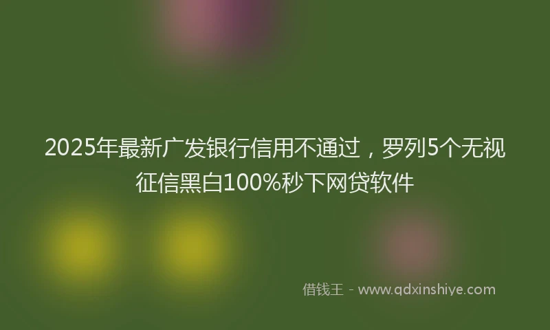 2025年最新广发银行信用不通过，罗列5个无视征信黑白100%秒下网贷软件