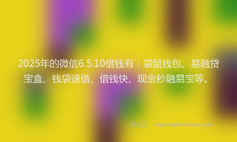 2025年的微信6.5.10借钱有：袋鼠钱包、易融贷宝盒、钱袋速借、借钱快、现金秒融易宝等。