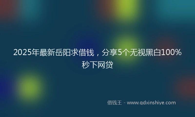 2025年最新岳阳求借钱，分享5个无视黑白100%秒下网贷