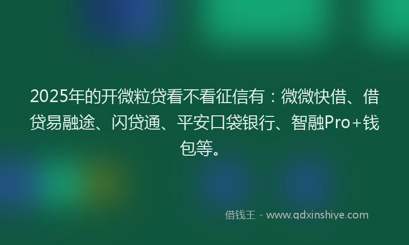 2025年的开微粒贷看不看征信有：微微快借、借贷易融途、闪贷通、平安口袋银行、智融Pro+钱包等。