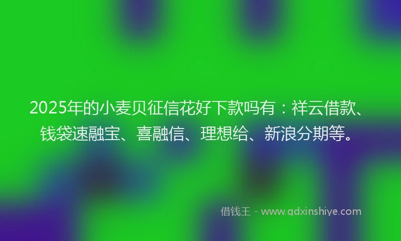2025年的小麦贝征信花好下款吗有：祥云借款、钱袋速融宝、喜融信、理想给、新浪分期等。