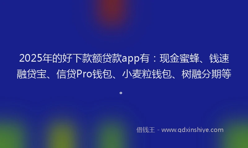 2025年的好下款额贷款app有：现金蜜蜂、钱速融贷宝、信贷Pro钱包、小麦粒钱包、树融分期等。