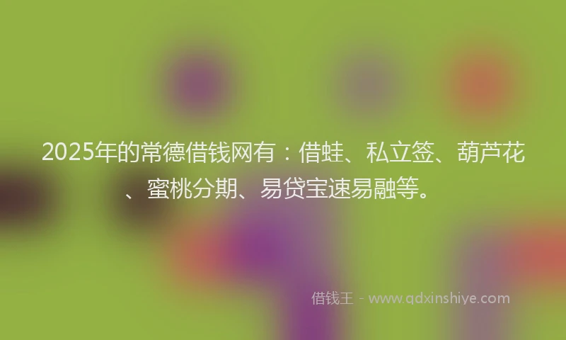 2025年的常德借钱网有：借蛙、私立签、葫芦花、蜜桃分期、易贷宝速易融等。