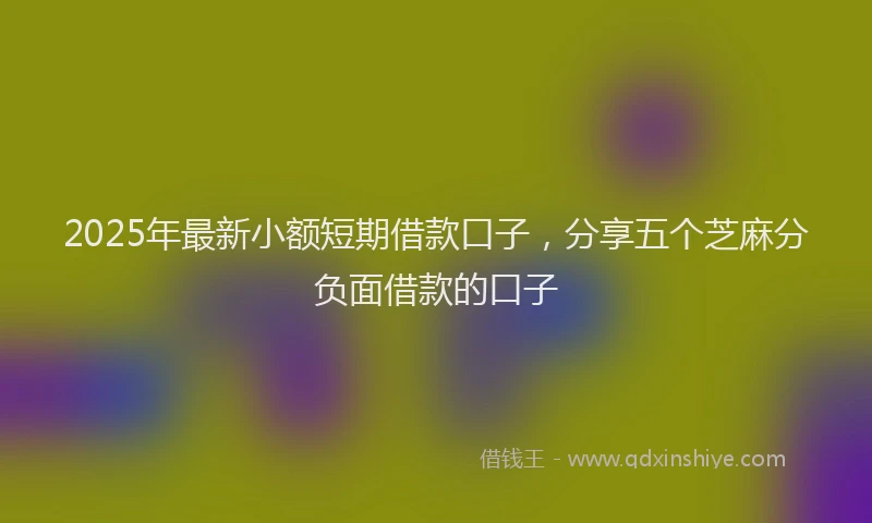 2025年最新小额短期借款口子，分享五个芝麻分负面借款的口子