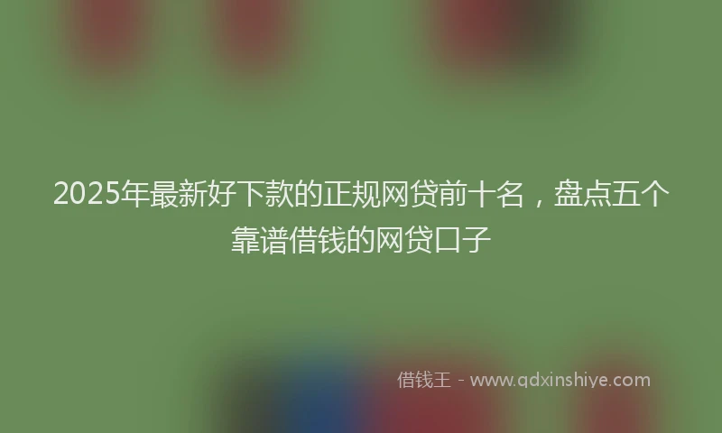 2025年最新好下款的正规网贷前十名，盘点五个靠谱借钱的网贷口子