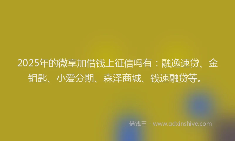 2025年的微享加借钱上征信吗有：融逸速贷、金钥匙、小爱分期、森泽商城、钱速融贷等。