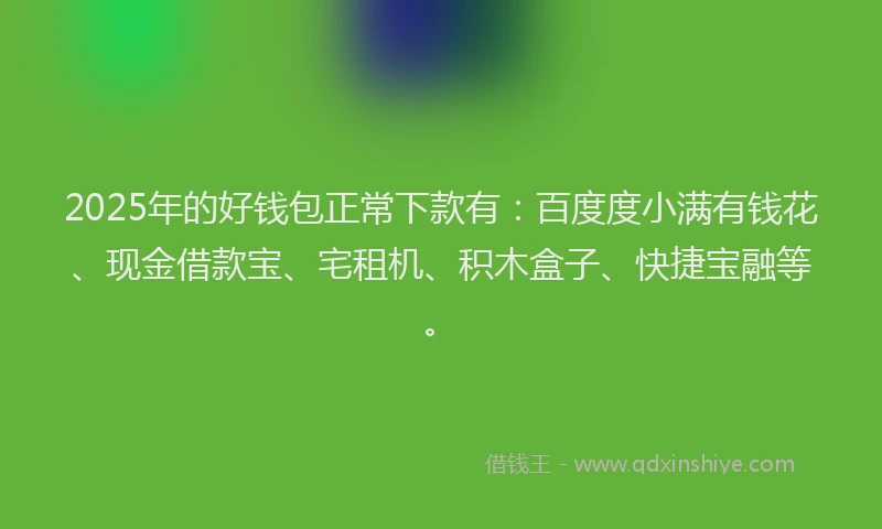 2025年的好钱包正常下款有：百度度小满有钱花、现金借款宝、宅租机、积木盒子、快捷宝融等。