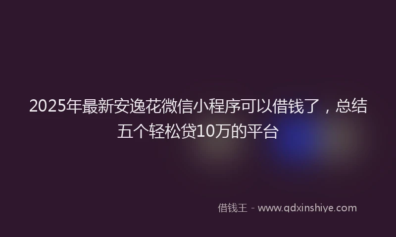 2025年最新安逸花微信小程序可以借钱了，总结五个轻松贷10万的平台