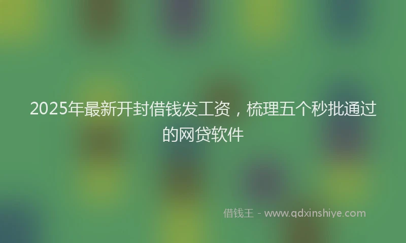 2025年最新开封借钱发工资，梳理五个秒批通过的网贷软件