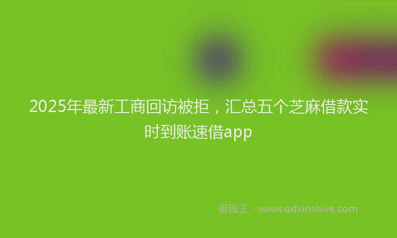 2025年最新工商回访被拒，汇总五个芝麻借款实时到账速借app