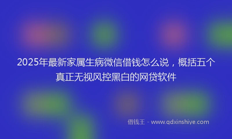 2025年最新家属生病微信借钱怎么说，概括五个真正无视风控黑白的网贷软件