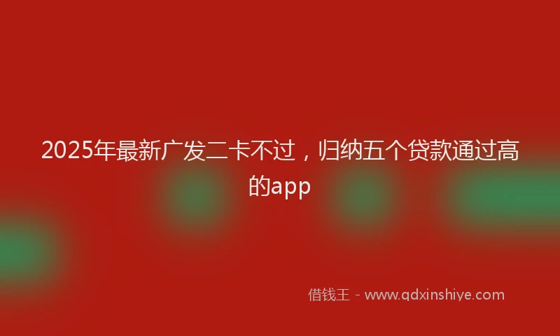 2025年最新广发二卡不过，归纳五个贷款通过高的app