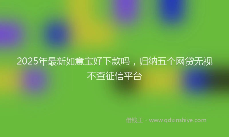 2025年最新如意宝好下款吗，归纳五个网贷无视不查征信平台
