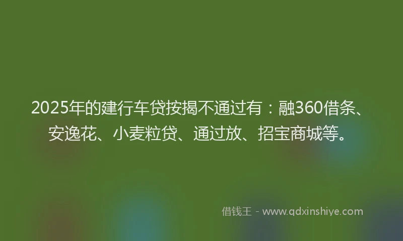 2025年的建行车贷按揭不通过有：融360借条、安逸花、小麦粒贷、通过放、招宝商城等。