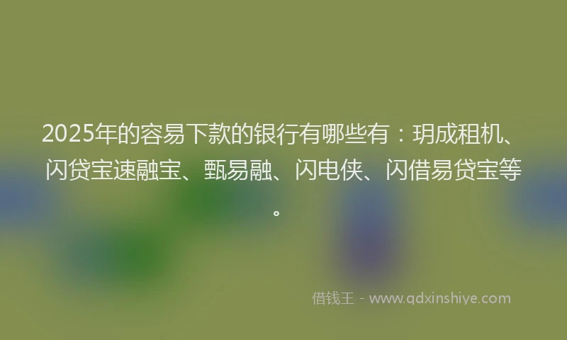 2025年的容易下款的银行有哪些有：玥成租机、闪贷宝速融宝、甄易融、闪电侠、闪借易贷宝等。