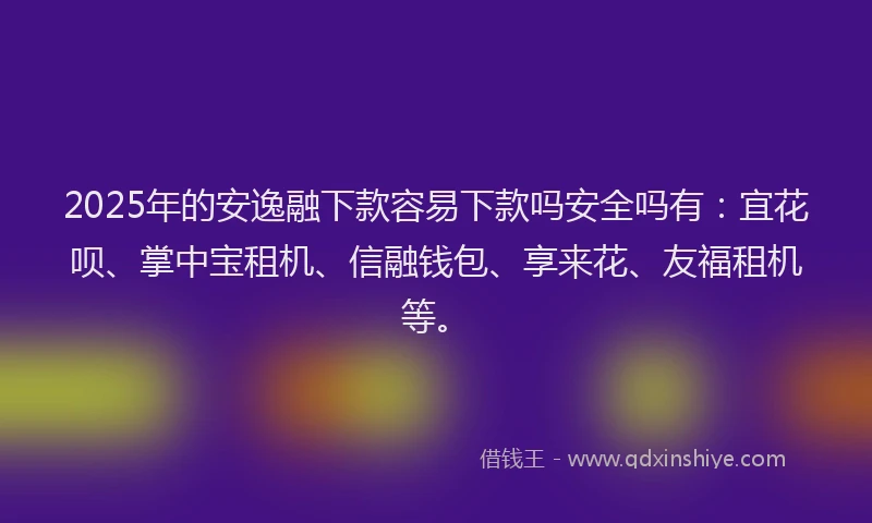 2025年的安逸融下款容易下款吗安全吗有：宜花呗、掌中宝租机、信融钱包、享来花、友福租机等。