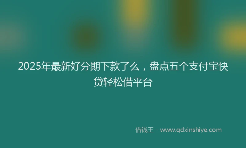 2025年最新好分期下款了么，盘点五个支付宝快贷轻松借平台