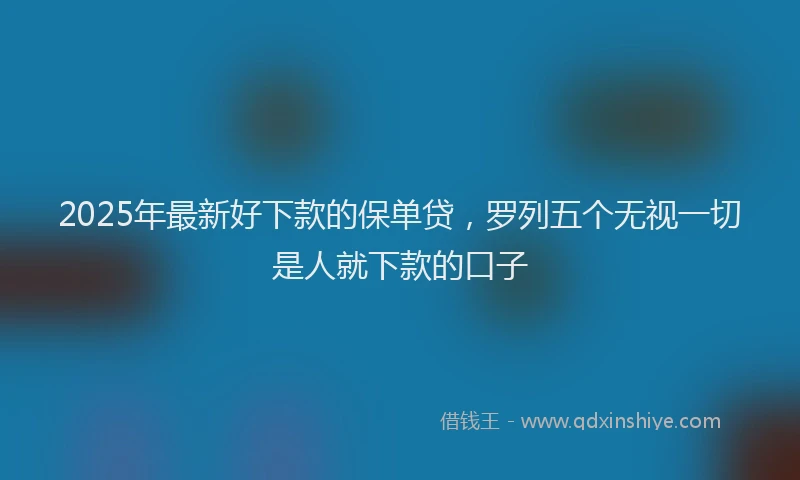 2025年最新好下款的保单贷，罗列五个无视一切是人就下款的口子