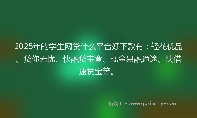 2025年的学生网贷什么平台好下款有：轻花优品、贷你无忧、快融贷宝盒、现金易融通途、快借速贷宝等。