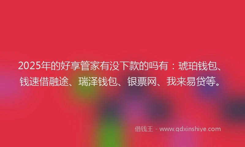 2025年的好享管家有没下款的吗有：琥珀钱包、钱速借融途、瑞泽钱包、银票网、我来易贷等。