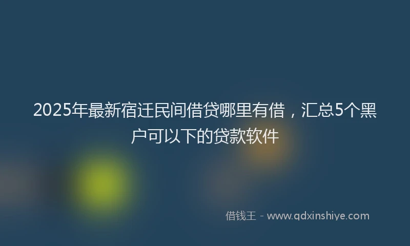 2025年最新宿迁民间借贷哪里有借，汇总5个黑户可以下的贷款软件
