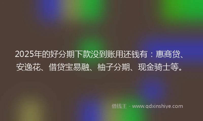2025年的好分期下款没到账用还钱有：惠商贷、安逸花、借贷宝易融、柚子分期、现金骑士等。