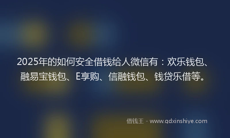 2025年的如何安全借钱给人微信有：欢乐钱包、融易宝钱包、E享购、信融钱包、钱贷乐借等。