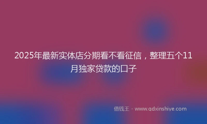 2025年最新实体店分期看不看征信，整理五个11月独家贷款的口子