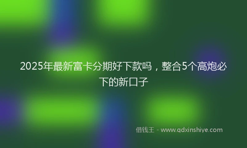 2025年最新富卡分期好下款吗，整合5个高炮必下的新口子