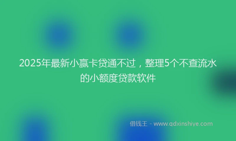 2025年最新小赢卡贷通不过，整理5个不查流水的小额度贷款软件