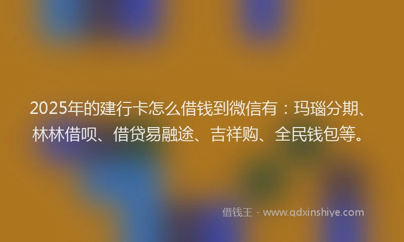 2025年的建行卡怎么借钱到微信有：玛瑙分期、林林借呗、借贷易融途、吉祥购、全民钱包等。