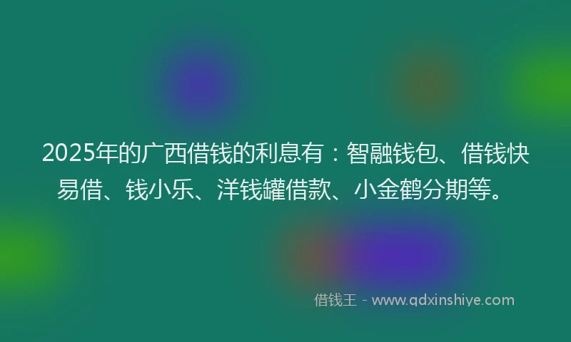 2025年的广西借钱的利息有：智融钱包、借钱快易借、钱小乐、洋钱罐借款、小金鹤分期等。