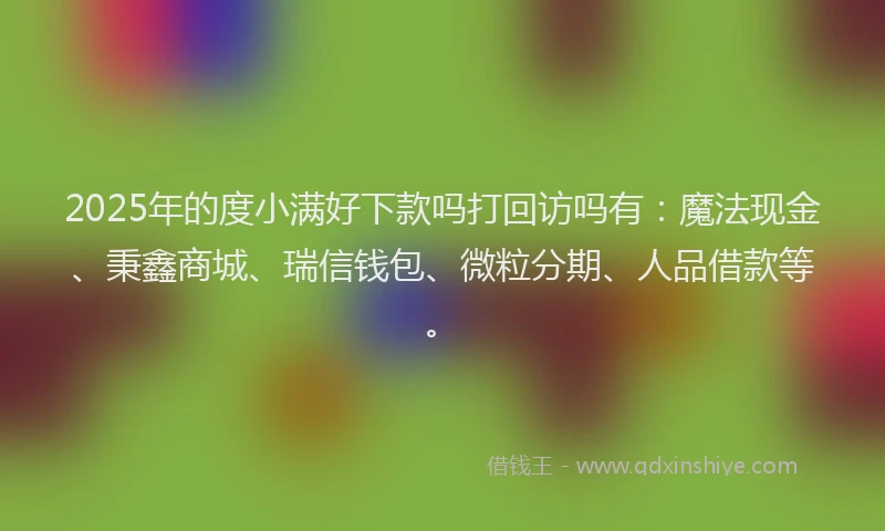 2025年的度小满好下款吗打回访吗有：魔法现金、秉鑫商城、瑞信钱包、微粒分期、人品借款等。