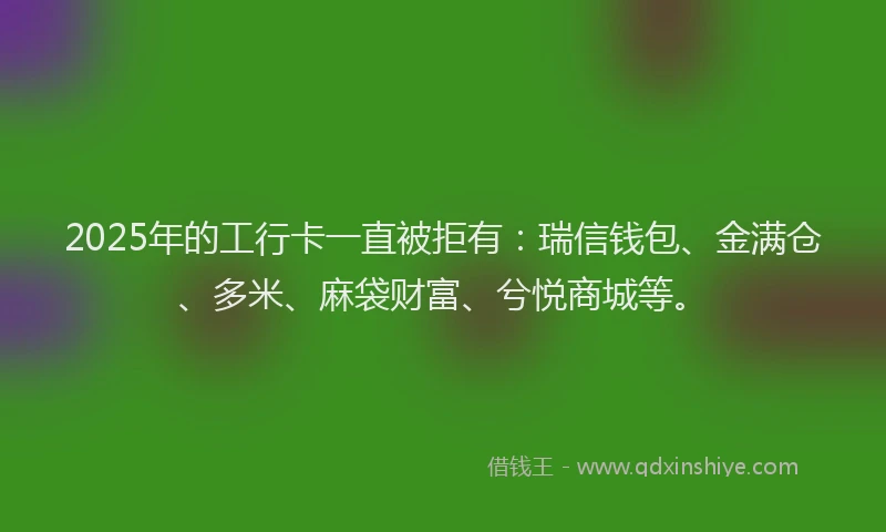 2025年的工行卡一直被拒有：瑞信钱包、金满仓、多米、麻袋财富、兮悦商城等。