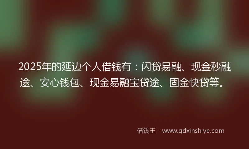 2025年的延边个人借钱有：闪贷易融、现金秒融途、安心钱包、现金易融宝贷途、固金快贷等。