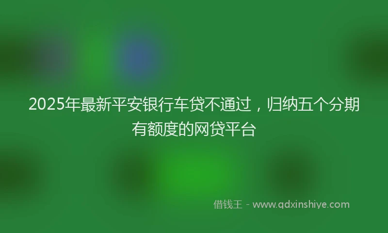 2025年最新平安银行车贷不通过，归纳五个分期有额度的网贷平台