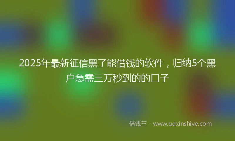 2025年最新征信黑了能借钱的软件，归纳5个黑户急需三万秒到的的口子