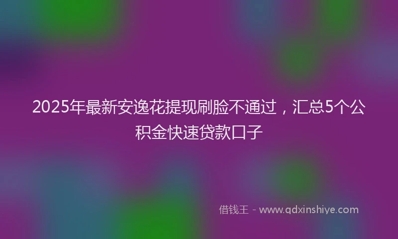 2025年最新安逸花提现刷脸不通过，汇总5个公积金快速贷款口子