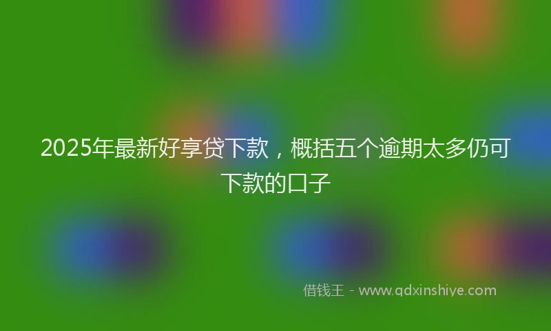2025年最新好享贷下款，概括五个逾期太多仍可下款的口子