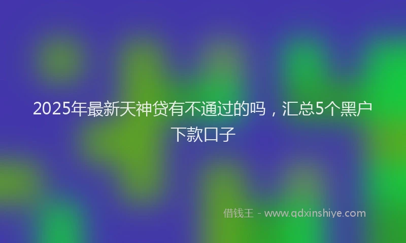 2025年最新天神贷有不通过的吗，汇总5个黑户下款口子