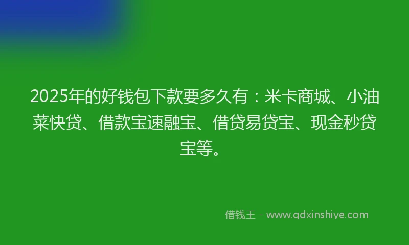 2025年的好钱包下款要多久有：米卡商城、小油菜快贷、借款宝速融宝、借贷易贷宝、现金秒贷宝等。