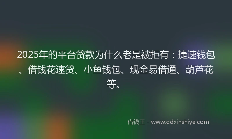 2025年的平台贷款为什么老是被拒有：捷速钱包、借钱花速贷、小鱼钱包、现金易借通、葫芦花等。