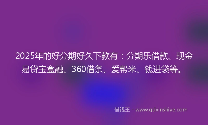 2025年的好分期好久下款有：分期乐借款、现金易贷宝盒融、360借条、爱帮米、钱进袋等。
