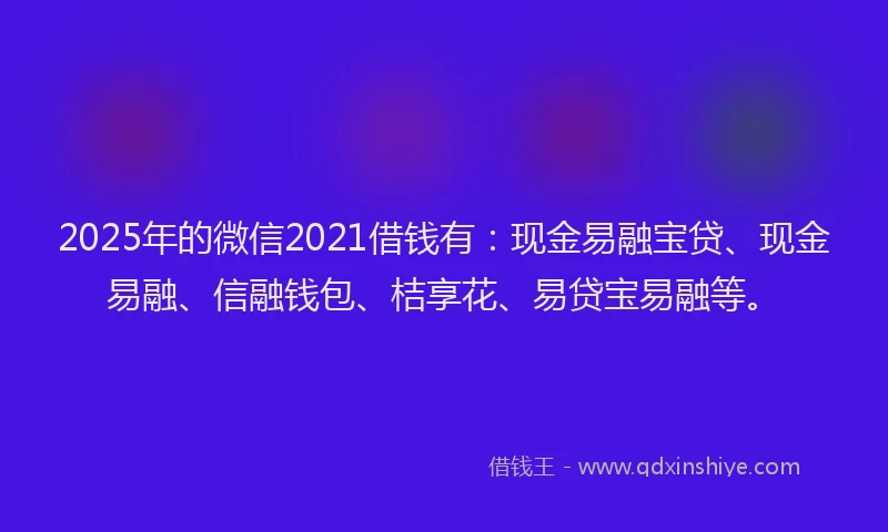2025年的微信2021借钱有：现金易融宝贷、现金易融、信融钱包、桔享花、易贷宝易融等。